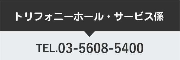 トリフォニーホール サービス課 TEL.03-5608-5400